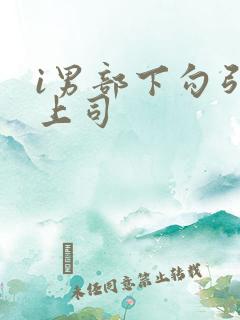 i男部下勾引女上司