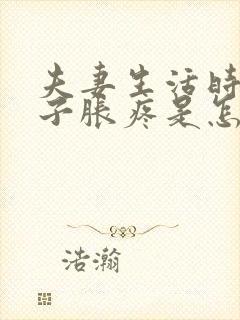 夫妻生活时小肚子胀疼是怎么回事