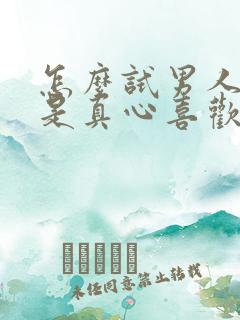 怎么试男人是不是真心喜欢你