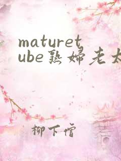 maturetube熟妇老太婆