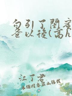 勾引了闺蜜的爸爸以后(高h