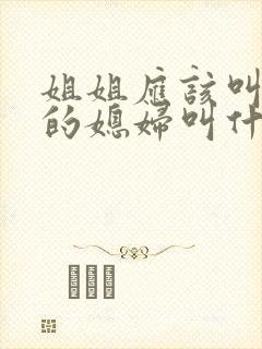 姐姐应该叫弟弟的媳妇叫什么