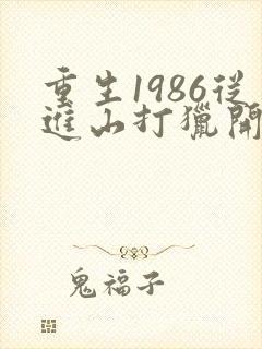 重生1986从进山打猎开始发家致富
