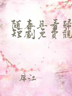 随春且看归何处短剧免费观看全集