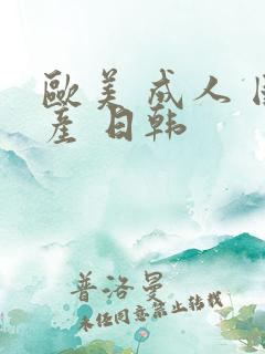 欧美 成人 国产 日韩 欧美 成人 国产 日韩