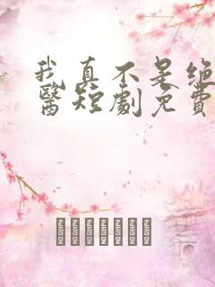 我真不是绝世神医短剧免费观看全集