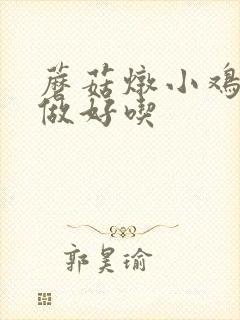 蘑菇炖小鸡怎么做好吃
