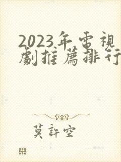 2023年电视剧推荐排行榜前十名