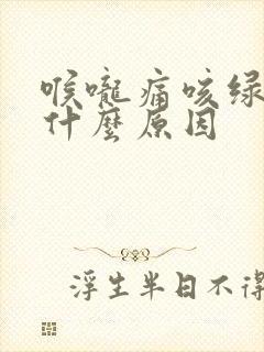 喉咙痛咳绿痰是什么原因