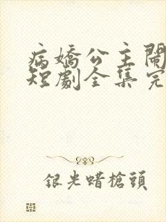 病娇公主闹翻天短剧全集完整版