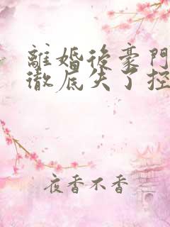 离婚后豪门前夫彻底失了控解说