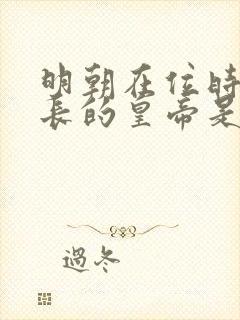 明朝在位时间最长的皇帝是谁? 明朝在位时间最长的皇帝是谁?