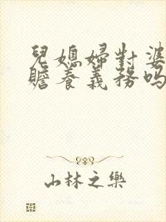 儿媳妇对婆婆有赡养义务吗 儿媳妇对婆婆有赡养义务吗