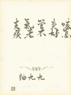 支气管炎咳嗽咳痰老不好怎么办