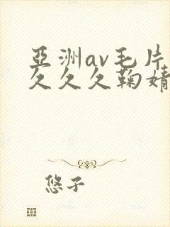 亚洲av毛片久久久久鞠婧祎 亚洲av毛片久久久久鞠婧祎