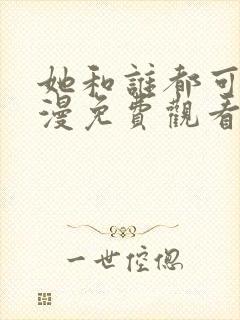 她和谁都可以动漫免费观看全集 她和谁都可以动漫免费观看全集