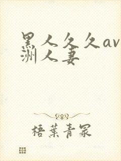 黑人久久av亚洲人妻 黑人久久av亚洲人妻