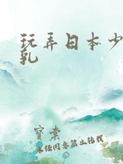 玩弄日本少妇大乳