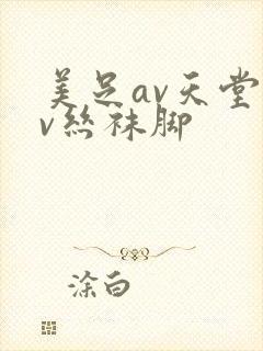 美足av天堂av丝袜脚