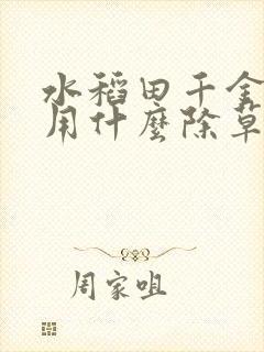 水稻田千金子草用什么除草剂