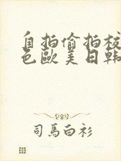 自拍偷拍校园春色欧美日韩