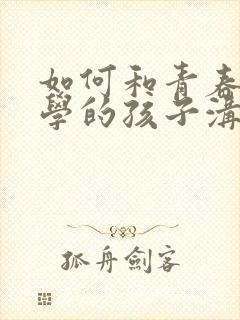 如何和青春期厌学的孩子沟通 如何和青春期厌学的孩子沟通