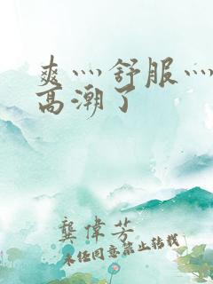 爽灬舒服灬快灬高潮了
