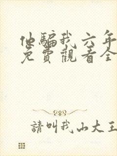 他骗我六年短剧免费观看全集剧情