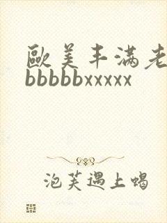 欧美丰满老熟妇bbbbbxxxxx