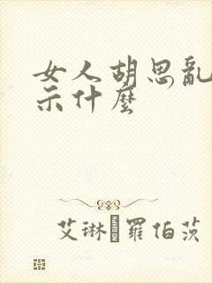 女人胡思乱想暗示什么 女人胡思乱想暗示什么