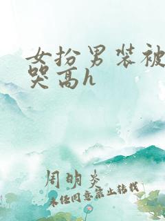 女扮男装被强做哭高h
