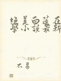 绝美白莲在线教学小说最新章节精校版