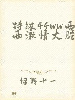 特级44ww西西激情大胆人体