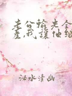 老公输光全部家产,我让他继续沐熙 老公输光全部家产,我让他继续沐熙