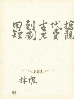 回到古代抢皇位短剧免费观看全集