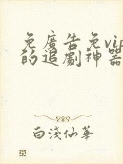 免广告免vip的追剧神器 免广告免vip的追剧神器