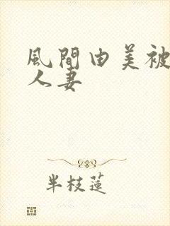 风间由美被躁的人妻