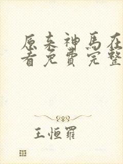 原来神马在线观看免费完整版 原来神马在线观看免费完整版