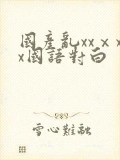国产乱xxⅹxx国语对白