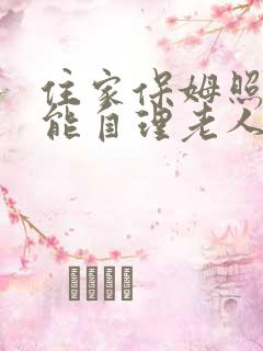 住家保姆照顾不能自理老人多少钱一个月