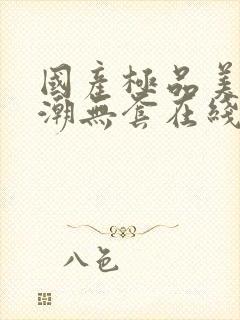 国产极品美女高潮无套在线观看