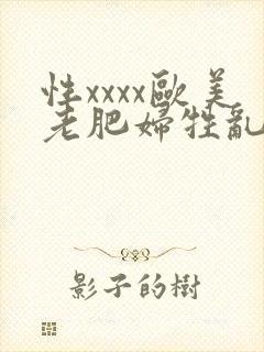 性xxxx欧美老肥妇牲乱 性xxxx欧美老肥妇牲乱