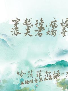 穿越后,病娇反派夫君娇养了我全文免费阅读 穿越后,病娇反派夫君娇养了我全文免费阅读