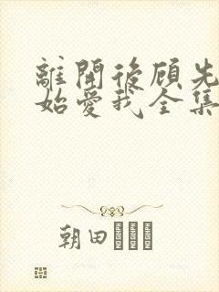 离开后顾先生开始爱我全集在线观看