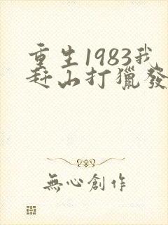 重生1983我赶山打猎发家致富全文笔趣阁