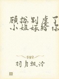 顾总别虐了,许小姐嫁给你哥了全文 顾总别虐了,许小姐嫁给你哥了全文