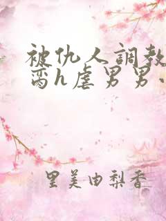 被仇人调教成禁脔h虐男男小说
