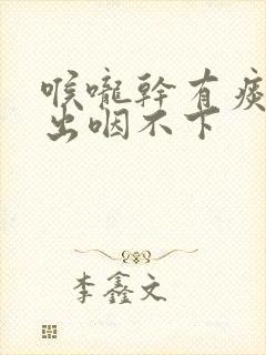 喉咙干有痰咳不出咽不下