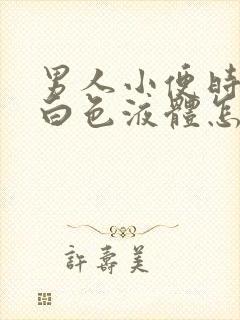 男人小便时尿出白色液体怎么回事 男人小便时尿出白色液体怎么回事