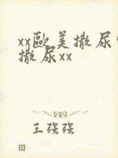 xx欧美撒尿嘘撒尿xx